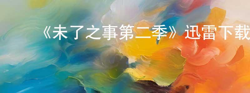 陈嘉薇发布《未了之事第二季》迅雷下载/在线观看-动漫卡通-美剧天堂